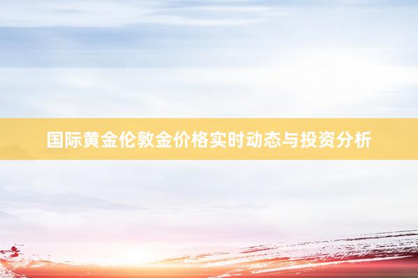 国际黄金伦敦金价格实时动态与投资分析