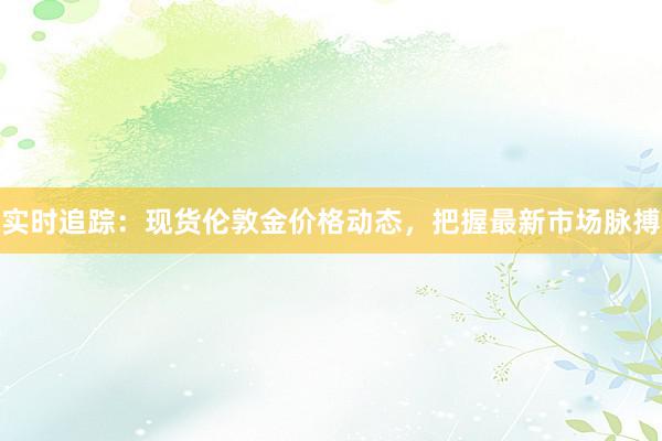 实时追踪：现货伦敦金价格动态，把握最新市场脉搏