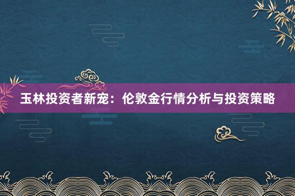 玉林投资者新宠：伦敦金行情分析与投资策略