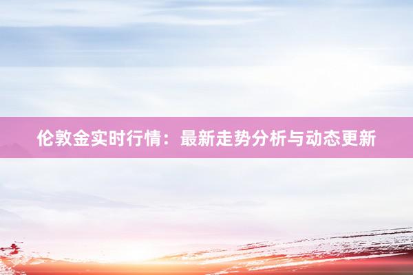 伦敦金实时行情：最新走势分析与动态更新