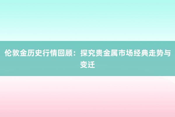 伦敦金历史行情回顾：探究贵金属市场经典走势与变迁