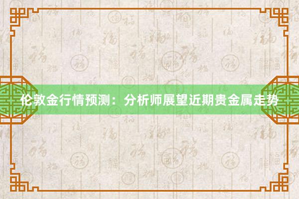 伦敦金行情预测：分析师展望近期贵金属走势