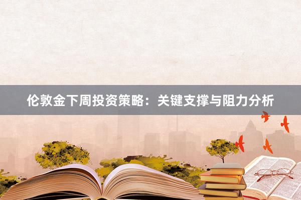 伦敦金下周投资策略：关键支撑与阻力分析