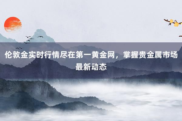 伦敦金实时行情尽在第一黄金网，掌握贵金属市场最新动态
