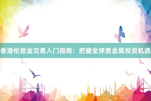 香港伦敦金交易入门指南：把握全球贵金属投资机遇