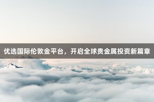优选国际伦敦金平台，开启全球贵金属投资新篇章