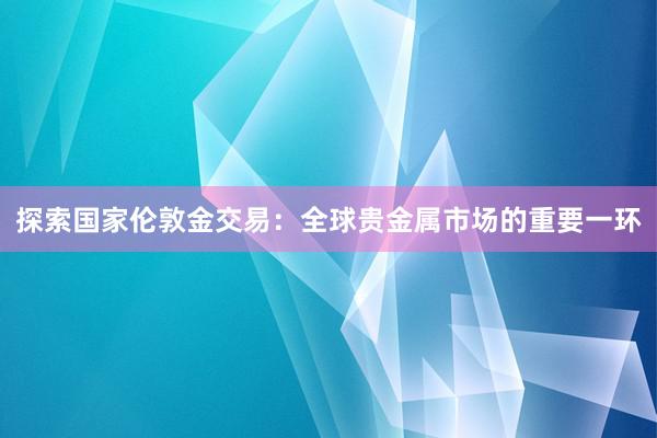 探索国家伦敦金交易：全球贵金属市场的重要一环