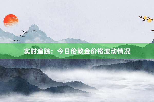实时追踪：今日伦敦金价格波动情况