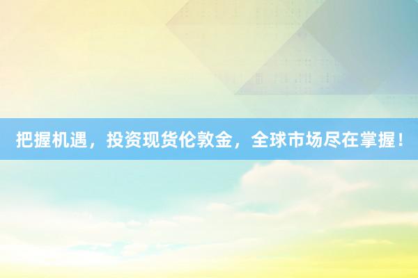 把握机遇，投资现货伦敦金，全球市场尽在掌握！