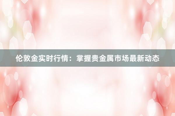 伦敦金实时行情：掌握贵金属市场最新动态