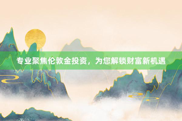 专业聚焦伦敦金投资，为您解锁财富新机遇