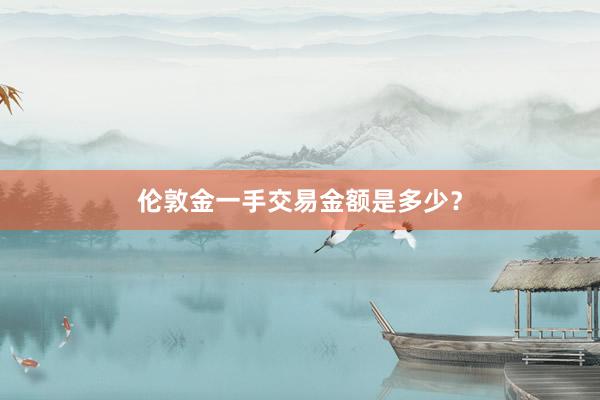 伦敦金一手交易金额是多少？