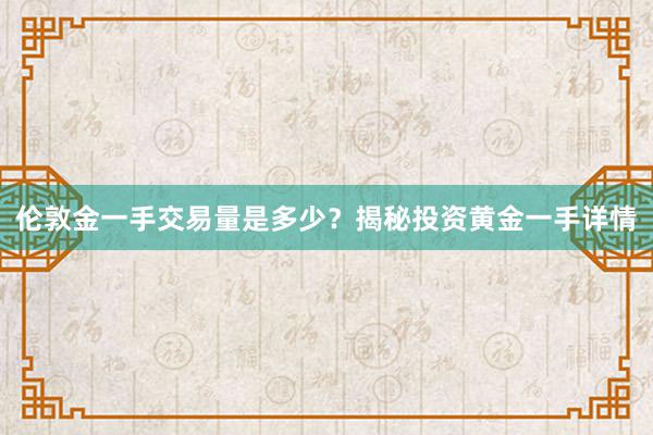 伦敦金一手交易量是多少？揭秘投资黄金一手详情