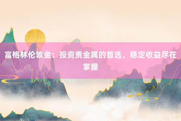 富格林伦敦金：投资贵金属的首选，稳定收益尽在掌握