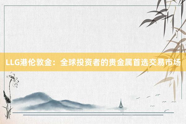 LLG港伦敦金：全球投资者的贵金属首选交易市场