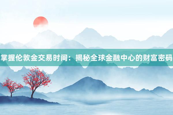 掌握伦敦金交易时间：揭秘全球金融中心的财富密码