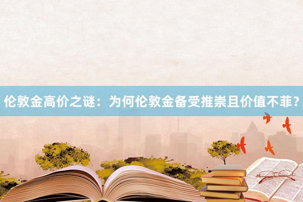 伦敦金高价之谜：为何伦敦金备受推崇且价值不菲？