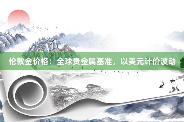伦敦金价格：全球贵金属基准，以美元计价波动