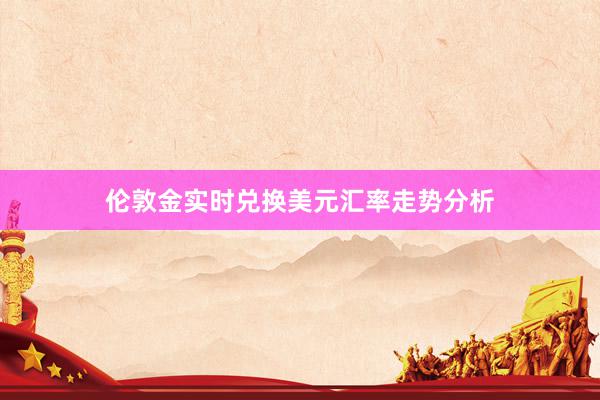 伦敦金实时兑换美元汇率走势分析