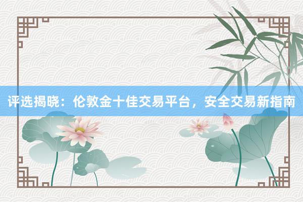 评选揭晓：伦敦金十佳交易平台，安全交易新指南