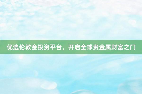 优选伦敦金投资平台，开启全球贵金属财富之门