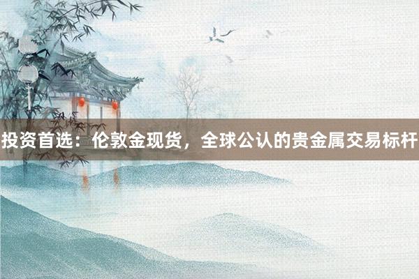 投资首选：伦敦金现货，全球公认的贵金属交易标杆