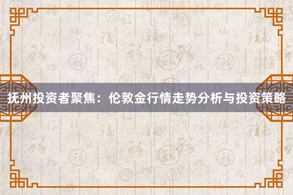 抚州投资者聚焦：伦敦金行情走势分析与投资策略