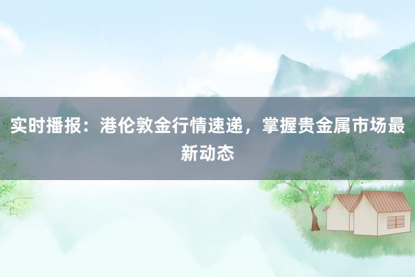 实时播报：港伦敦金行情速递，掌握贵金属市场最新动态