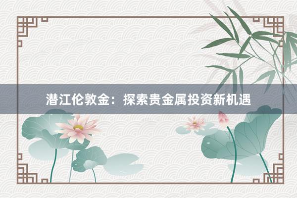 潜江伦敦金：探索贵金属投资新机遇