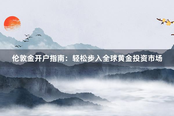 伦敦金开户指南：轻松步入全球黄金投资市场