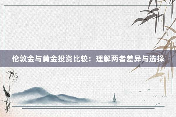 伦敦金与黄金投资比较：理解两者差异与选择