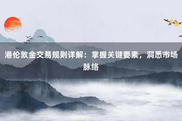 港伦敦金交易规则详解：掌握关键要素，洞悉市场脉络