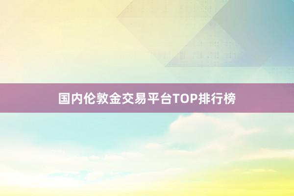国内伦敦金交易平台TOP排行榜