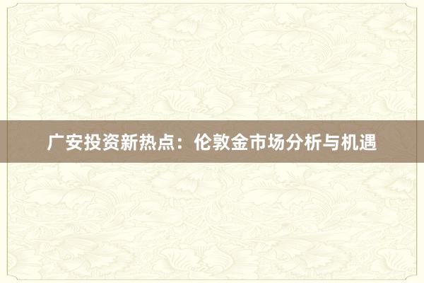 广安投资新热点：伦敦金市场分析与机遇