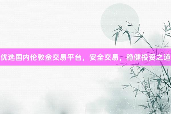 优选国内伦敦金交易平台，安全交易，稳健投资之道