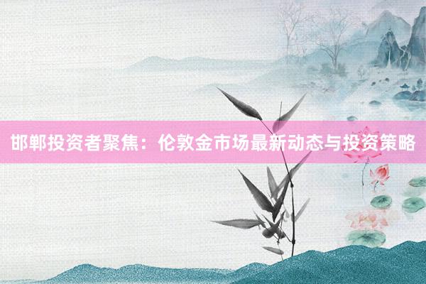 邯郸投资者聚焦：伦敦金市场最新动态与投资策略