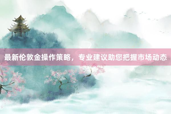 最新伦敦金操作策略，专业建议助您把握市场动态
