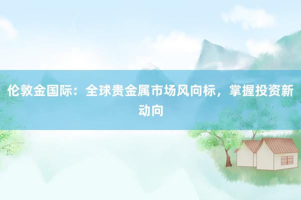 伦敦金国际：全球贵金属市场风向标，掌握投资新动向