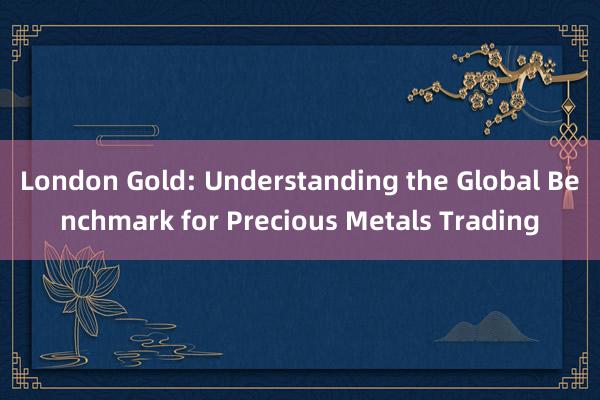 London Gold: Understanding the Global Benchmark for Precious Metals Trading