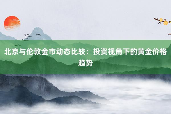 北京与伦敦金市动态比较：投资视角下的黄金价格趋势