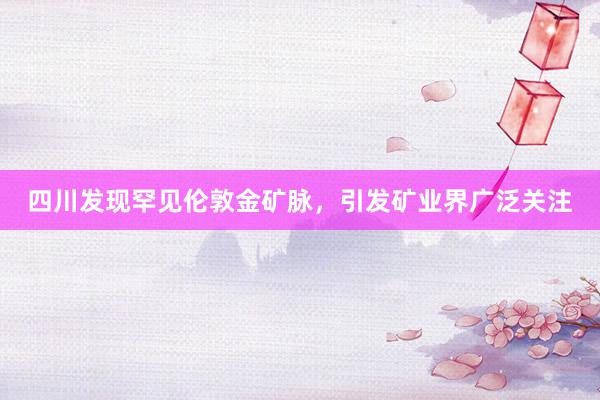 四川发现罕见伦敦金矿脉，引发矿业界广泛关注