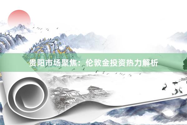 贵阳市场聚焦：伦敦金投资热力解析