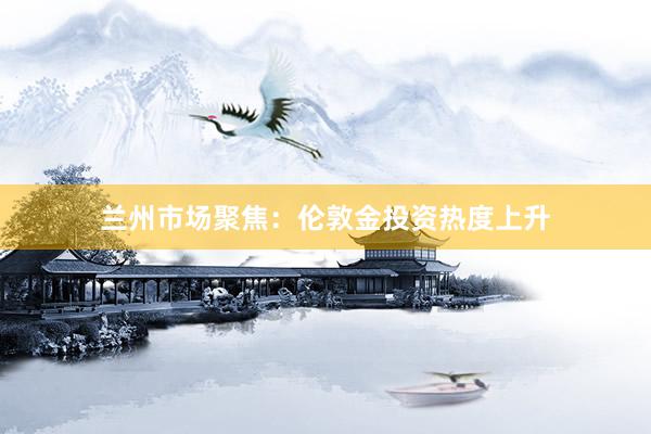 兰州市场聚焦：伦敦金投资热度上升
