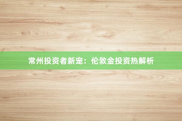 常州投资者新宠：伦敦金投资热解析