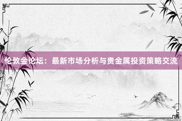 伦敦金论坛：最新市场分析与贵金属投资策略交流