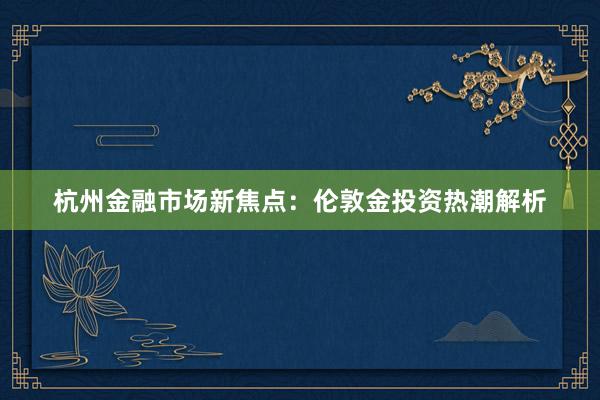 杭州金融市场新焦点：伦敦金投资热潮解析