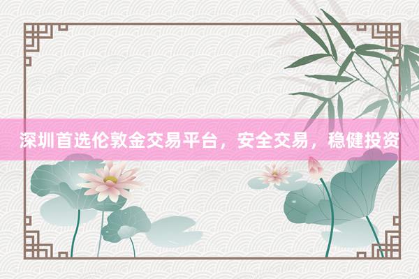深圳首选伦敦金交易平台，安全交易，稳健投资