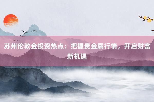 苏州伦敦金投资热点：把握贵金属行情，开启财富新机遇