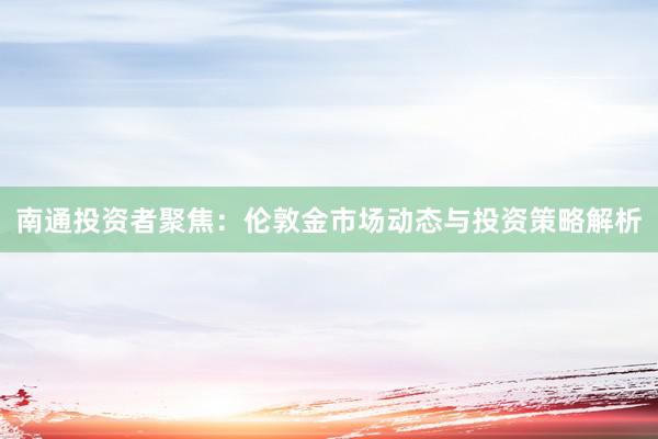 南通投资者聚焦：伦敦金市场动态与投资策略解析